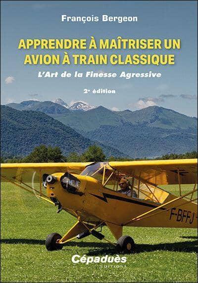 Apprendre à maîtriser un avion à train classique : L’Art de la Finesse Agressive - François Bergeon FORMATION PILOTE PRIVE VFR -IFR - PPL Editions Cépadues