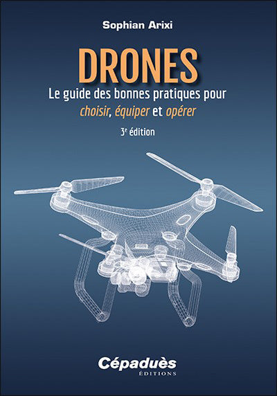 Drones : Le guide des bonnes pratiques pour choisir, équiper et opérer 3e édition - Arixi Sophian