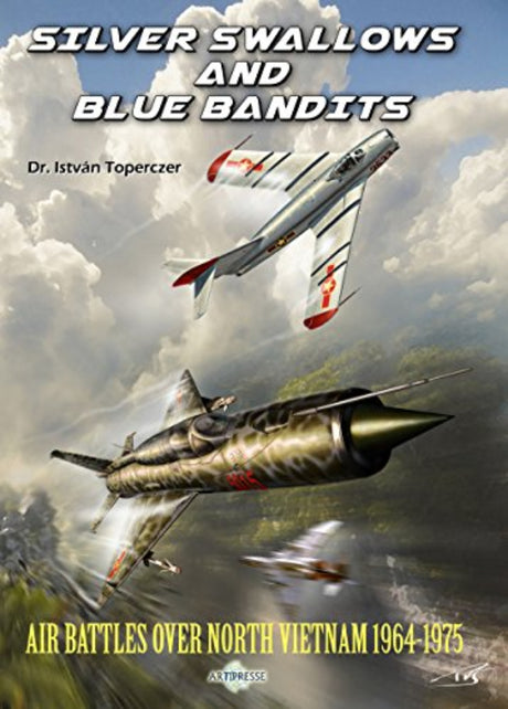 Silver Swallows and Blue Bandits, air battles over North-Vietnam 1964-1975 - Istvan Toperczer